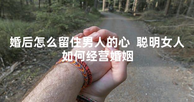 婚后怎么留住男人的心  聪明女人如何经营婚姻